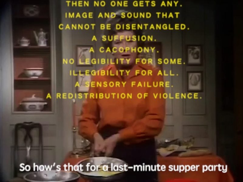 [image: Yellow text overlays an image of Julia Child cooking. It reads “Then no one gets any. Image and sound that cannot be disentangled. A suffusion. A Cacophony. No legibility for some. Illegibility for all. A sensory failure. A redistribution of violence.” White caption reads, “So how’s that for last-minute supper party”.]
A Recipe for Disaster, Carolyn Lazard (USA, 2017, 27mins). Image courtesy of the artist.
